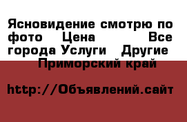 Ясновидение смотрю по фото  › Цена ­ 2 000 - Все города Услуги » Другие   . Приморский край